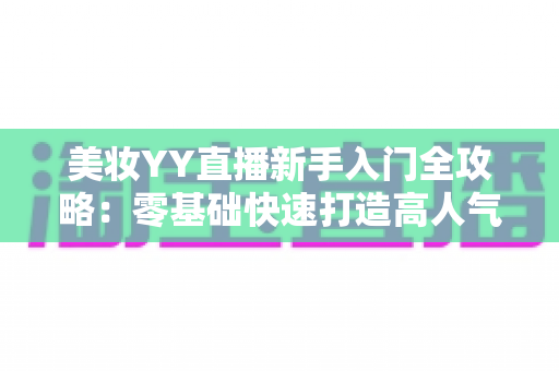美妆YY直播新手入门全攻略:零基础快速打造高人气美妆直播间的实用指南 美妆YY直播新手入门全攻略:零基础快速打造高人气美妆直播间的实用指南