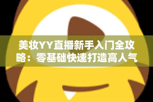 美妆YY直播新手入门全攻略:零基础快速打造高人气美妆直播间的实用指南 美妆YY直播新手入门全攻略:零基础快速打造高人气美妆直播间的实用指南