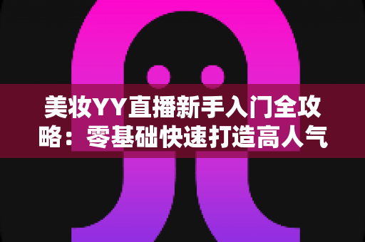 美妆YY直播新手入门全攻略：零基础快速打造高人气美妆直播间的实用指南