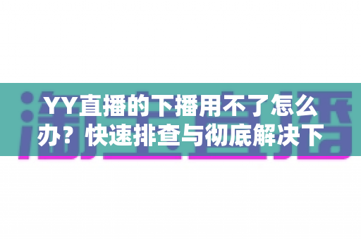 YY直播的下播用不了怎么办？快速排查与彻底解决下播失败的全攻略