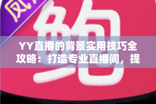 YY直播的背景实用技巧全攻略：打造专业直播间，提升人气与粉丝黏性的必备指南