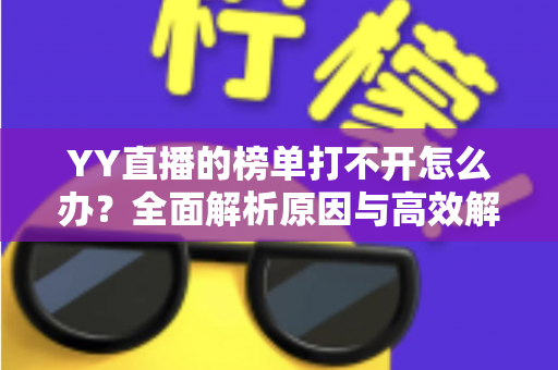 YY直播的榜单打不开怎么办？全面解析原因与高效解决方法