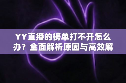 YY直播的榜单打不开怎么办？全面解析原因与高效解决方法