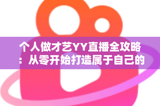 个人做才艺YY直播全攻略：从零开始打造属于自己的线上舞台，让才艺与收入双丰收