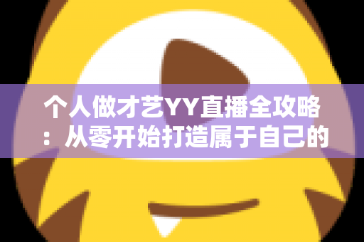 个人做才艺YY直播全攻略：从零开始打造属于自己的线上舞台，让才艺与收入双丰收