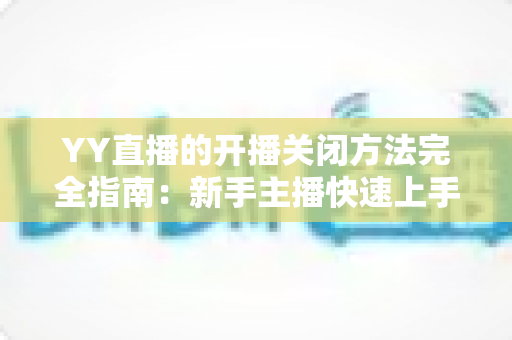 YY直播的开播关闭方法完全指南:新手主播快速上手教程 YY直播的开播关闭方法完全指南:新手主播快速上手教程