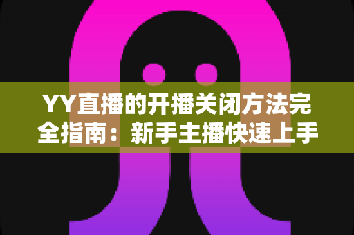 YY直播的开播关闭方法完全指南:新手主播快速上手教程 YY直播的开播关闭方法完全指南:新手主播快速上手教程