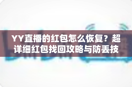 YY直播的红包怎么恢复?超详细红包找回攻略与防丢技巧全解析 YY直播的红包怎么恢复?超详细红包找回攻略与防丢技巧全解析