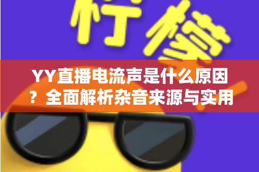 YY直播电流声是什么原因?全面解析杂音来源与实用解决方案指南 YY直播电流声是什么原因?全面解析杂音来源与实用解决方案指南