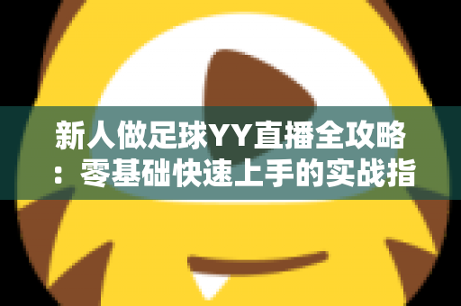 新人做足球YY直播全攻略:零基础快速上手的实战指南与人气提升秘诀 新人做足球YY直播全攻略:零基础快速上手的实战指南与人气提升秘诀