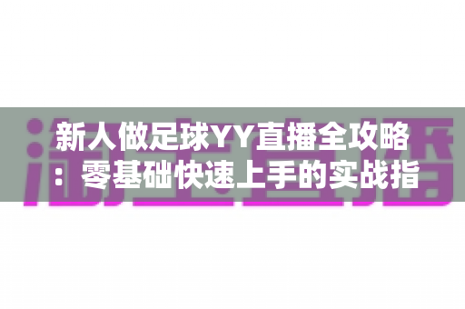 新人做足球YY直播全攻略:零基础快速上手的实战指南与人气提升秘诀 新人做足球YY直播全攻略:零基础快速上手的实战指南与人气提升秘诀