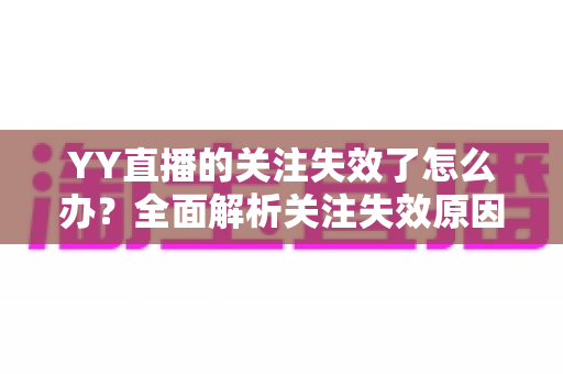 YY直播的关注失效了怎么办?全面解析关注失效原因与实用解决方法指南 YY直播的关注失效了怎么办?全面解析关注失效原因与实用解决方法指南