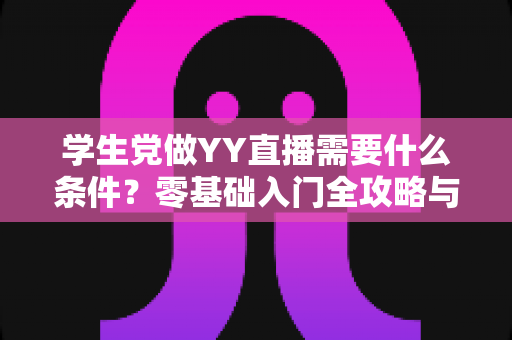 学生党做YY直播需要什么条件?零基础入门全攻略与实用避坑指南 学生党做YY直播需要什么条件?零基础入门全攻略与实用避坑指南
