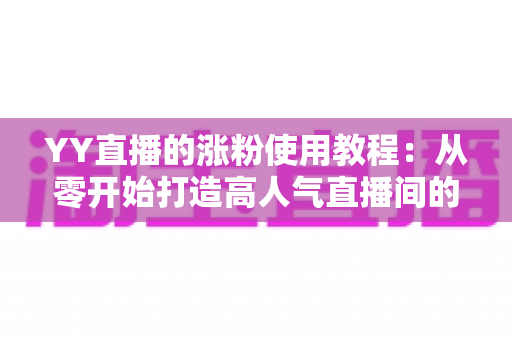 YY直播的涨粉使用教程:从零开始打造高人气直播间的完整攻略 YY直播的涨粉使用教程:从零开始打造高人气直播间的完整攻略