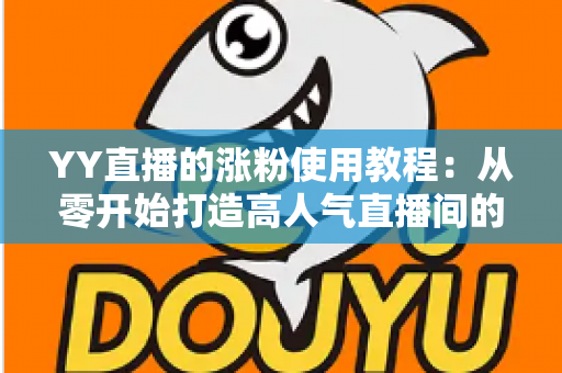YY直播的涨粉使用教程:从零开始打造高人气直播间的完整攻略 YY直播的涨粉使用教程:从零开始打造高人气直播间的完整攻略