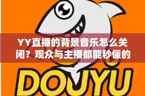 YY直播的背景音乐怎么关闭?观众与主播都能秒懂的全平台操作指南 YY直播的背景音乐怎么关闭?观众与主播都能秒懂的全平台操作指南