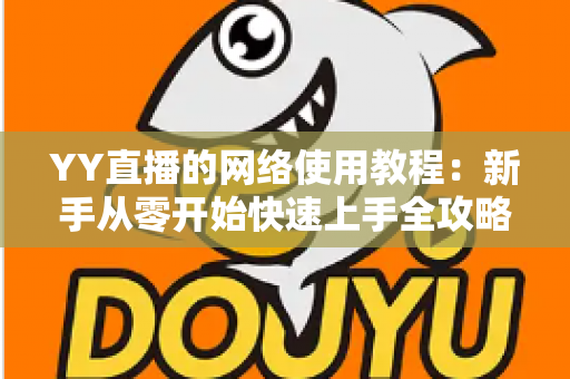 YY直播的网络使用教程:新手从零开始快速上手全攻略 YY直播的网络使用教程:新手从零开始快速上手全攻略