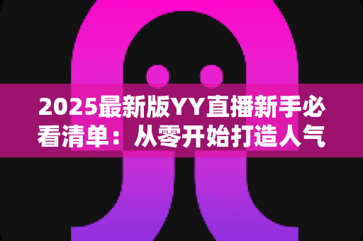 2025最新版YY直播新手必看清单:从零开始打造人气直播间的全流程实用指南 2025最新版YY直播新手必看清单:从零开始打造人气直播间的全流程实用指南