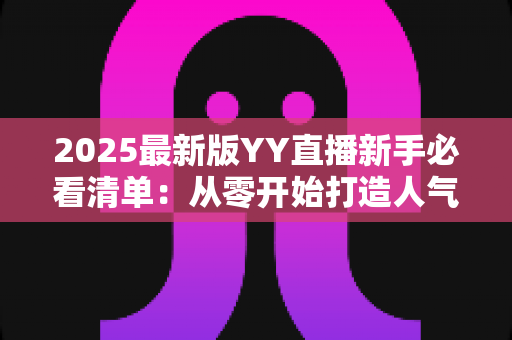 2025最新版YY直播新手必看清单:从零开始打造人气直播间的全流程实用指南 2025最新版YY直播新手必看清单:从零开始打造人气直播间的全流程实用指南