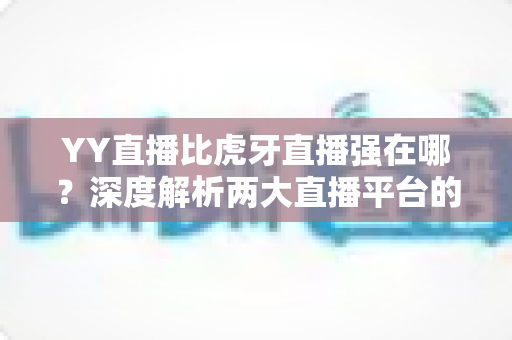 YY直播比虎牙直播强在哪?深度解析两大直播平台的核心差异与独特优势 YY直播比虎牙直播强在哪?深度解析两大直播平台的核心差异与独特优势