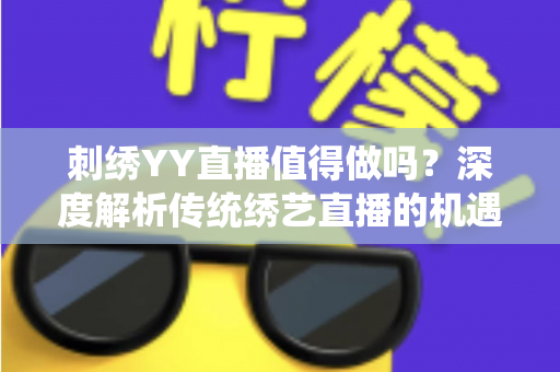 刺绣YY直播值得做吗？深度解析传统绣艺直播的机遇、挑战与变现路径