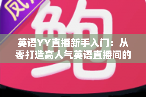 英语YY直播新手入门:从零打造高人气英语直播间的完整实战指南 英语YY直播新手入门:从零打造高人气英语直播间的完整实战指南