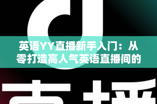 英语YY直播新手入门:从零打造高人气英语直播间的完整实战指南 英语YY直播新手入门:从零打造高人气英语直播间的完整实战指南