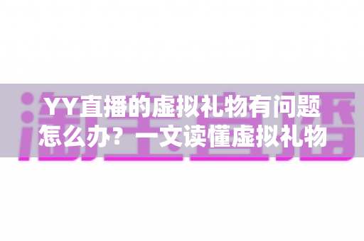 YY直播的虚拟礼物有问题怎么办?一文读懂虚拟礼物问题处理全流程 YY直播的虚拟礼物有问题怎么办?一文读懂虚拟礼物问题处理全流程