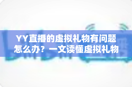 YY直播的虚拟礼物有问题怎么办？一文读懂虚拟礼物问题处理全流程