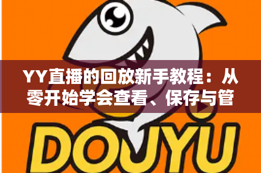 YY直播的回放新手教程:从零开始学会查看、保存与管理直播回放的实用指南 YY直播的回放新手教程:从零开始学会查看、保存与管理直播回放的实用指南