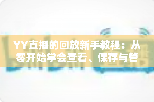 YY直播的回放新手教程:从零开始学会查看、保存与管理直播回放的实用指南 YY直播的回放新手教程:从零开始学会查看、保存与管理直播回放的实用指南