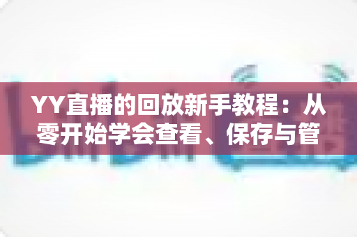 YY直播的回放新手教程:从零开始学会查看、保存与管理直播回放的实用指南 YY直播的回放新手教程:从零开始学会查看、保存与管理直播回放的实用指南