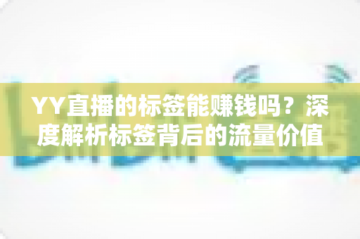 YY直播的标签能赚钱吗?深度解析标签背后的流量价值与主播变现路径 YY直播的标签能赚钱吗?深度解析标签背后的流量价值与主播变现路径