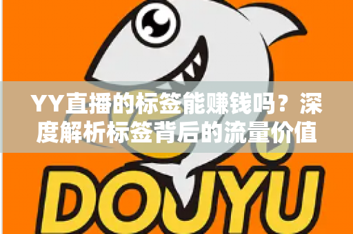 YY直播的标签能赚钱吗？深度解析标签背后的流量价值与主播变现路径