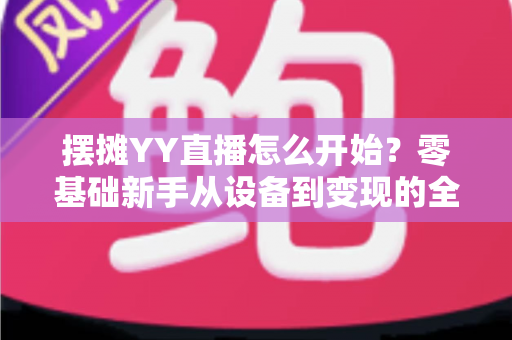 摆摊YY直播怎么开始?零基础新手从设备到变现的全流程实战指南 摆摊YY直播怎么开始?零基础新手从设备到变现的全流程实战指南