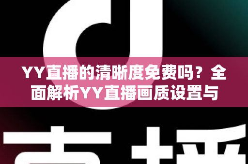 YY直播的清晰度免费吗？全面解析YY直播画质设置与免费观看实用指南
