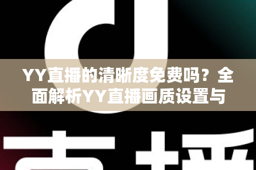 YY直播的清晰度免费吗？全面解析YY直播画质设置与免费观看实用指南