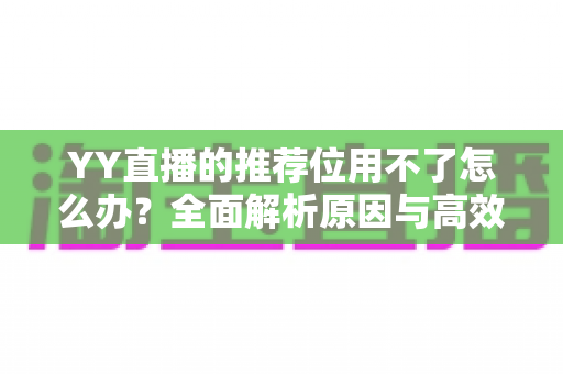 YY直播的推荐位用不了怎么办?全面解析原因与高效解决指南 YY直播的推荐位用不了怎么办?全面解析原因与高效解决指南