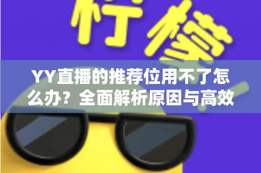 YY直播的推荐位用不了怎么办?全面解析原因与高效解决指南 YY直播的推荐位用不了怎么办?全面解析原因与高效解决指南