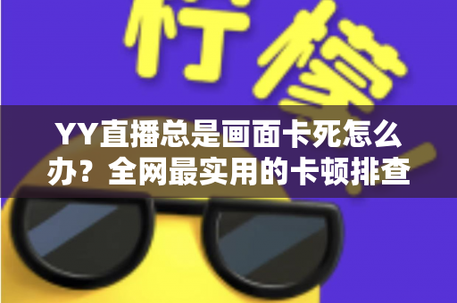 YY直播总是画面卡死怎么办？全网最实用的卡顿排查与解决指南