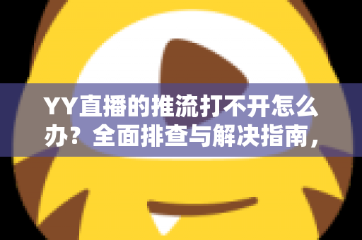 YY直播的推流打不开怎么办?全面排查与解决指南,助你快速恢复直播 YY直播的推流打不开怎么办?全面排查与解决指南,助你快速恢复直播