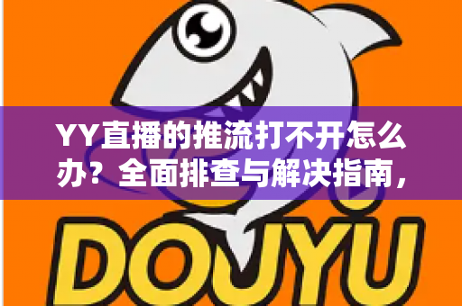 YY直播的推流打不开怎么办?全面排查与解决指南,助你快速恢复直播 YY直播的推流打不开怎么办?全面排查与解决指南,助你快速恢复直播