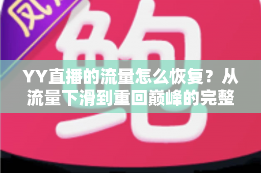 YY直播的流量怎么恢复?从流量下滑到重回巅峰的完整实战指南 YY直播的流量怎么恢复?从流量下滑到重回巅峰的完整实战指南