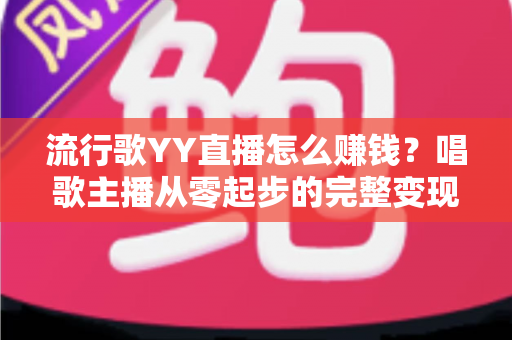 流行歌YY直播怎么赚钱?唱歌主播从零起步的完整变现攻略 流行歌YY直播怎么赚钱?唱歌主播从零起步的完整变现攻略