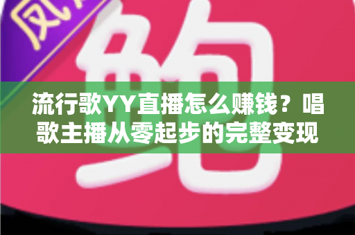 流行歌YY直播怎么赚钱?唱歌主播从零起步的完整变现攻略 流行歌YY直播怎么赚钱?唱歌主播从零起步的完整变现攻略