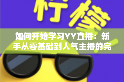 如何开始学习YY直播:新手从零基础到人气主播的完整实战指南 如何开始学习YY直播:新手从零基础到人气主播的完整实战指南