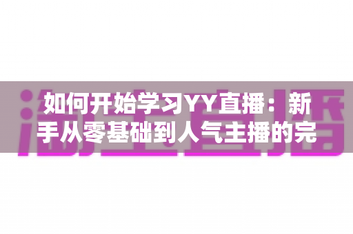 如何开始学习YY直播:新手从零基础到人气主播的完整实战指南 如何开始学习YY直播:新手从零基础到人气主播的完整实战指南