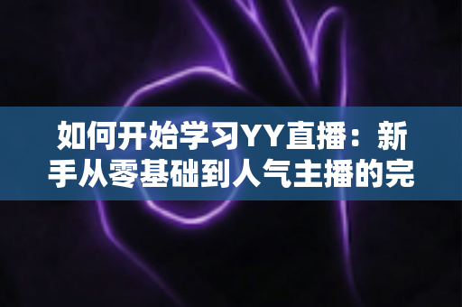 如何开始学习YY直播：新手从零基础到人气主播的完整实战指南