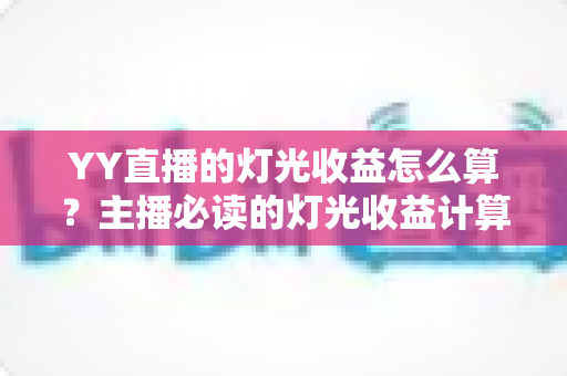 YY直播的灯光收益怎么算?主播必读的灯光收益计算规则与涨收入实战指南 YY直播的灯光收益怎么算?主播必读的灯光收益计算规则与涨收入实战指南