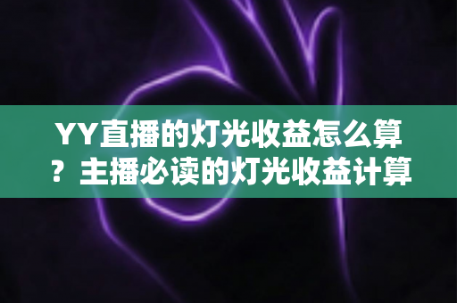 YY直播的灯光收益怎么算?主播必读的灯光收益计算规则与涨收入实战指南 YY直播的灯光收益怎么算?主播必读的灯光收益计算规则与涨收入实战指南